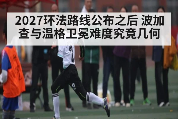 2027环法路线公布之后 波加查与温格卫冕难度究竟几何