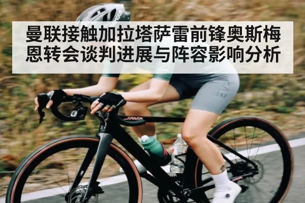曼联接触加拉塔萨雷前锋奥斯梅恩转会谈判进展与阵容影响分析